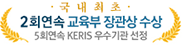 국내최초-2회연속 교육부 장관상 수상 - 5회연속 KERIS 우수기관 선정